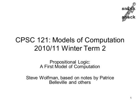 Snick  snack CPSC 121: Models of Computation 2010/11 Winter Term 2 Propositional Logic: A First Model of Computation Steve Wolfman, based on notes by.