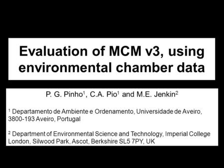 Evaluation of MCM v3, using environmental chamber data P. G. Pinho 1, C.A. Pio 1 and M.E. Jenkin 2 1 Departamento de Ambiente e Ordenamento, Universidade.