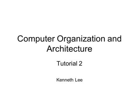 Computer Organization and Architecture Tutorial 2 Kenneth Lee.