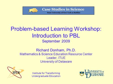 Problem-based Learning Workshop: Introduction to PBL September 2009 Richard Donham, Ph.D. Mathematics & Science Education Resource Center Leader, ITUE.