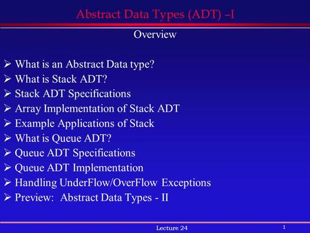 1 Lecture 24 Abstract Data Types (ADT) –I Overview  What is an Abstract Data type?  What is Stack ADT?  Stack ADT Specifications  Array Implementation.