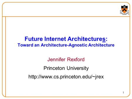 1 Future Internet Architectures: Toward an Architecture-Agnostic Architecture Jennifer Rexford Princeton University