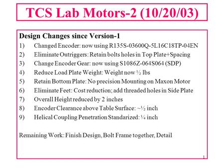 1 TCS Lab Motors-2 (10/20/03) Design Changes since Version-1 1)Changed Encoder: now using R135S-03600Q-5L16C18TP-04EN 2)Eliminate Outriggers: Retain bolts.