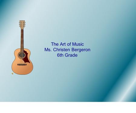 The Art of Music Ms. Christen Bergeron 6th Grade.