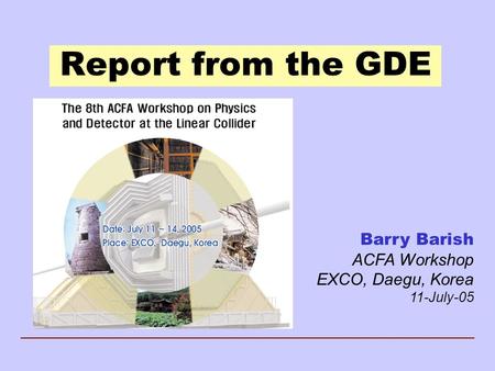 Report from the GDE Barry Barish ACFA Workshop EXCO, Daegu, Korea 11-July-05.