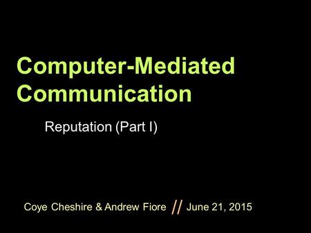 Coye Cheshire & Andrew Fiore June 21, 2015 // Computer-Mediated Communication Reputation (Part I)