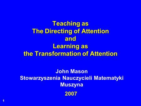 1 Teaching as The Directing of Attention and Learning as the Transformation of Attention 2007 John Mason Stowarzyszenia Nauczycieli Matematyki Muszyna.
