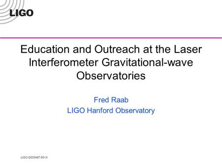 LIGO-G030487-00-W Education and Outreach at the Laser Interferometer Gravitational-wave Observatories Fred Raab LIGO Hanford Observatory.