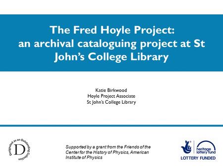 The Fred Hoyle Project: an archival cataloguing project at St John’s College Library Katie Birkwood Hoyle Project Associate St John’s College Library Supported.