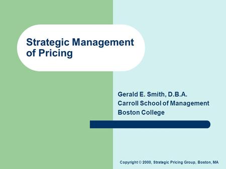 Copyright © 2000, Strategic Pricing Group, Boston, MA Gerald E. Smith, D.B.A. Carroll School of Management Boston College Strategic Management of Pricing.