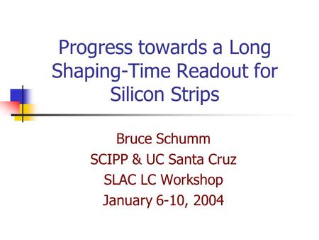 Progress towards a Long Shaping-Time Readout for Silicon Strips Bruce Schumm SCIPP & UC Santa Cruz SLAC LC Workshop January 6-10, 2004.