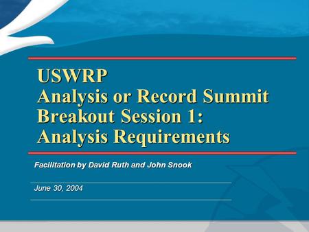 USWRP Analysis or Record Summit Breakout Session 1: Analysis Requirements Facilitation by David Ruth and John Snook June 30, 2004.