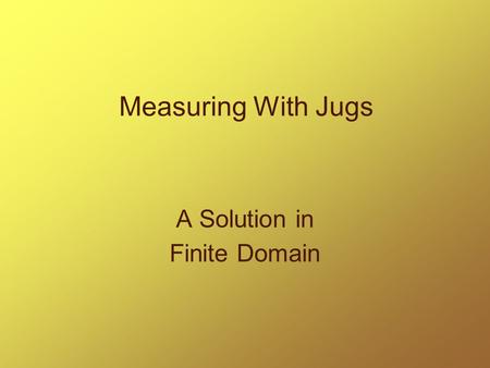 Measuring With Jugs A Solution in Finite Domain. Intro to Oz * variables -- a set of alphanumeric characters starting with a CAPITAL letter * atoms --