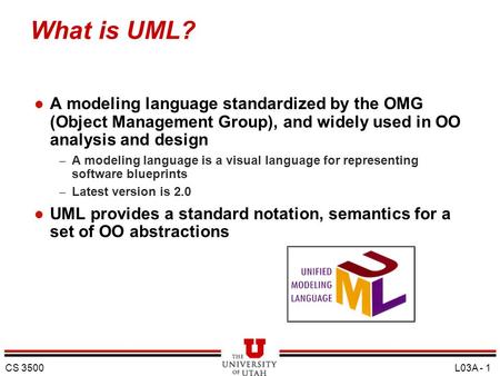 What is UML? A modeling language standardized by the OMG (Object Management Group), and widely used in OO analysis and design A modeling language is a.