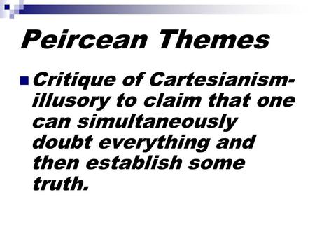 Peircean Themes Critique of Cartesianism- illusory to claim that one can simultaneously doubt everything and then establish some truth.