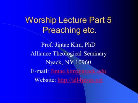 Worship Lecture Part 5 Preaching etc. Prof. Jintae Kim, PhD Alliance Theological Seminary Nyack, NY 10960