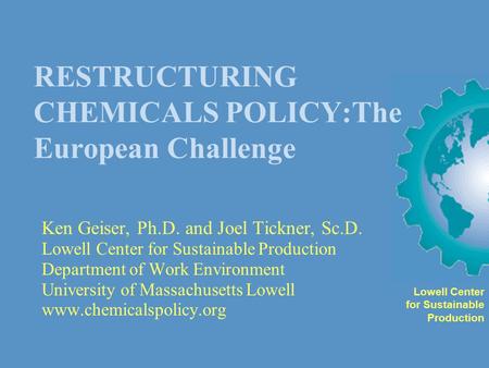 RESTRUCTURING CHEMICALS POLICY:The European Challenge Ken Geiser, Ph.D. and Joel Tickner, Sc.D. Lowell Center for Sustainable Production Department of.
