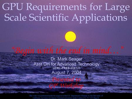 1 Aug 7, 2004 GPU Req GPU Requirements for Large Scale Scientific Applications “Begin with the end in mind…” Dr. Mark Seager Asst DH for Advanced Technology.