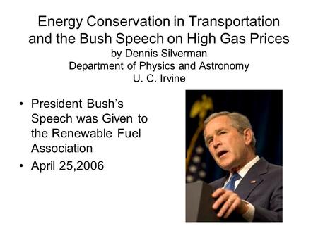 Energy Conservation in Transportation and the Bush Speech on High Gas Prices by Dennis Silverman Department of Physics and Astronomy U. C. Irvine President.