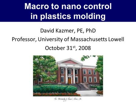 Macro to nano control in plastics molding David Kazmer, PE, PhD Professor, University of Massachusetts Lowell October 31 st, 2008.