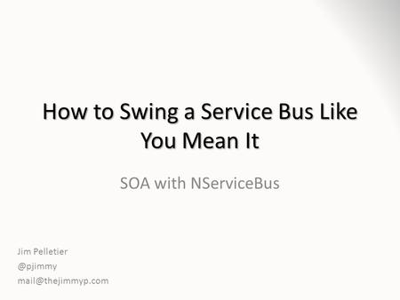 How to Swing a Service Bus Like You Mean It SOA with NServiceBus Jim