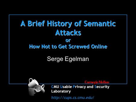 CMU Usable Privacy and Security Laboratory  A Brief History of Semantic Attacks or How Not to Get Screwed Online Serge Egelman.