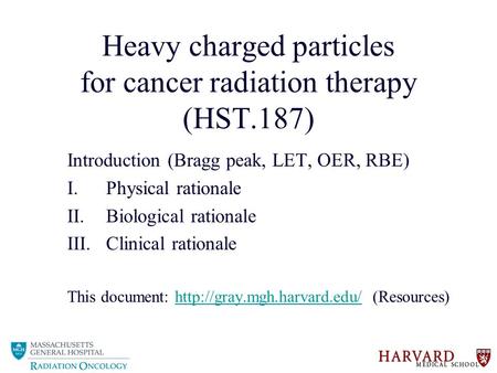 Heavy charged particles for cancer radiation therapy (HST.187) Introduction (Bragg peak, LET, OER, RBE) I.Physical rationale II.Biological rationale III.Clinical.
