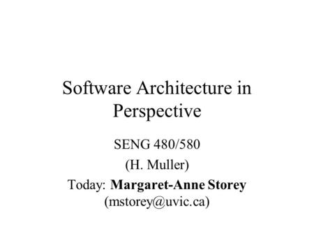 Software Architecture in Perspective SENG 480/580 (H. Muller) Today: Margaret-Anne Storey