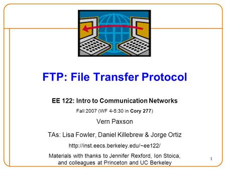 1 FTP: File Transfer Protocol EE 122: Intro to Communication Networks Fall 2007 (WF 4-5:30 in Cory 277) Vern Paxson TAs: Lisa Fowler, Daniel Killebrew.