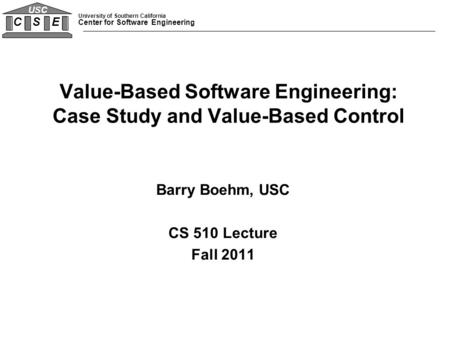 University of Southern California Center for Software Engineering C S E USC Barry Boehm, USC CS 510 Lecture Fall 2011 Value-Based Software Engineering: