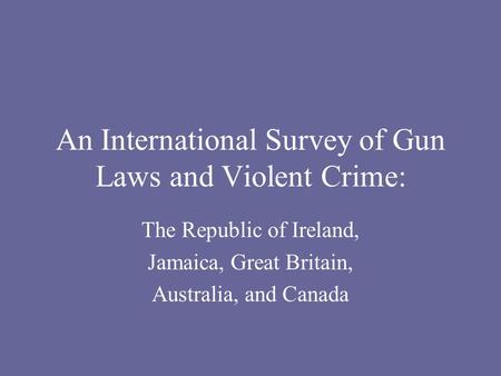 An International Survey of Gun Laws and Violent Crime: The Republic of Ireland, Jamaica, Great Britain, Australia, and Canada.