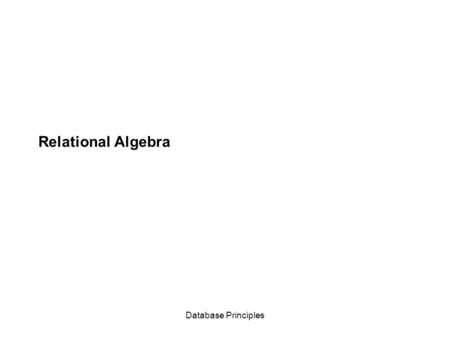 Database Principles Relational Algebra. Database Principles What is Relational Algebra? It is a language in which we can ask questions (query) of a database.