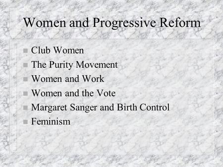 Women and Progressive Reform n Club Women n The Purity Movement n Women and Work n Women and the Vote n Margaret Sanger and Birth Control n Feminism.