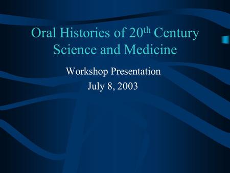 Oral Histories of 20 th Century Science and Medicine Workshop Presentation July 8, 2003.