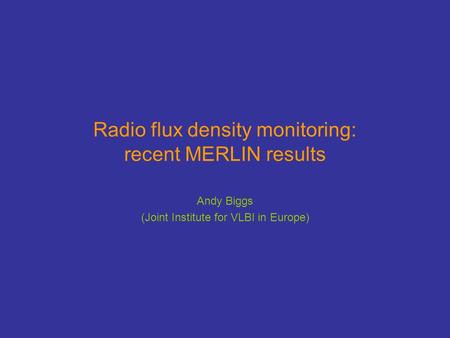 Radio flux density monitoring: recent MERLIN results Andy Biggs (Joint Institute for VLBI in Europe)
