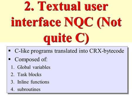 2. Textual user interface NQC (Not quite C)  C-like programs translated into CRX-bytecode  Composed of: 1.Global variables 2.Task blocks 3.Inline functions.
