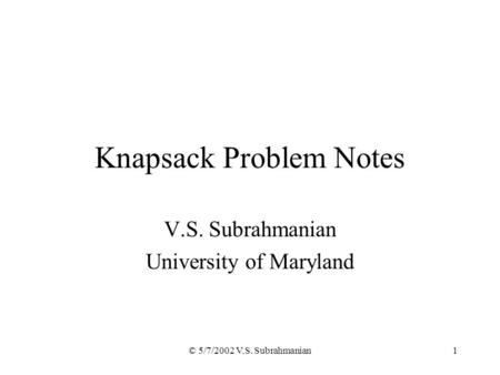 © 5/7/2002 V.S. Subrahmanian1 Knapsack Problem Notes V.S. Subrahmanian University of Maryland.