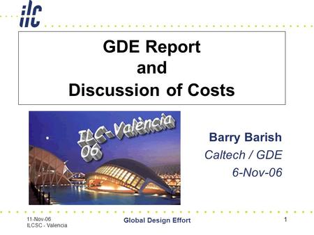 11-Nov-06 ILCSC - Valencia Global Design Effort 1 GDE Report and Discussion of Costs Barry Barish Caltech / GDE 6-Nov-06.
