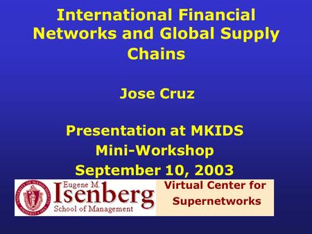 International Financial Networks and Global Supply Chains Jose Cruz Presentation at MKIDS Mini-Workshop September 10, 2003 Virtual Center for Supernetworks.