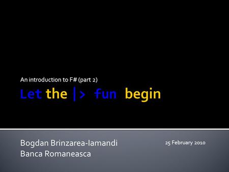 An introduction to F# (part 2) Bogdan Brinzarea-Iamandi Banca Romaneasca 25 February 2010.