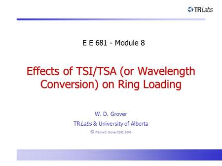 Effects of TSI/TSA (or Wavelength Conversion) on Ring Loading E E 681 - Module 8 W. D. Grover TRLabs & University of Alberta © Wayne D. Grover 2002, 2003.