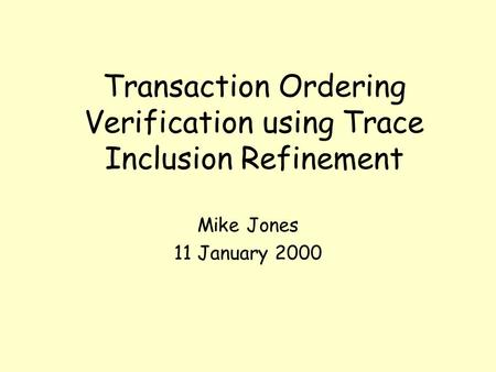 Transaction Ordering Verification using Trace Inclusion Refinement Mike Jones 11 January 2000.