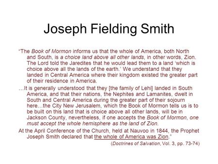 Joseph Fielding Smith “The Book of Mormon informs us that the whole of America, both North and South, is a choice land above all other lands, in other.