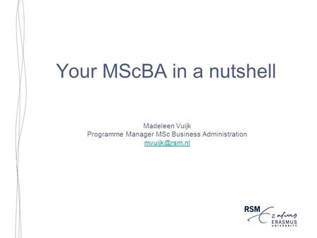 Your MScBA in a nutshell Madeleen Vuijk Programme Manager MSc Business Administration