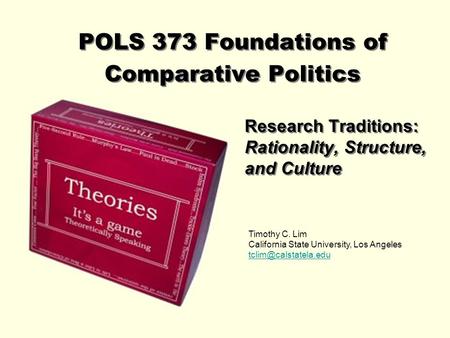 POLS 373 Foundations of Comparative Politics Research Traditions: Rationality, Structure, and Culture Timothy C. Lim California State University, Los Angeles.