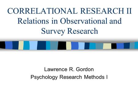 CORRELATIONAL RESEARCH II Relations in Observational and Survey Research Lawrence R. Gordon Psychology Research Methods I.
