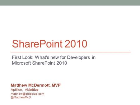 SharePoint 2010 First Look: What's new for Developers in Microsoft SharePoint 2010 Matthew McDermott, MVP Aptillon, Able
