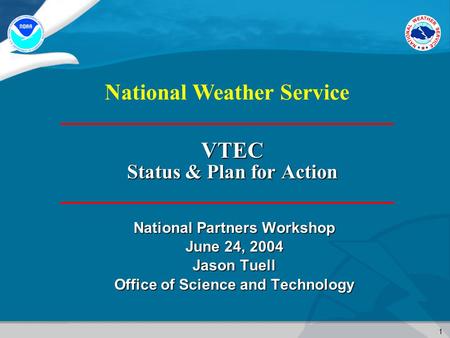 1 National Weather Service VTEC Status & Plan for Action National Partners Workshop June 24, 2004 Jason Tuell Office of Science and Technology.