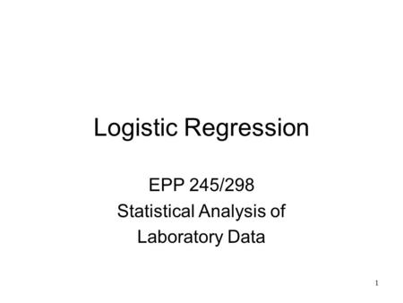 1 Logistic Regression EPP 245/298 Statistical Analysis of Laboratory Data.