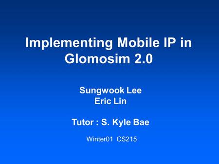 Implementing Mobile IP in Glomosim 2.0 Sungwook Lee Eric Lin Tutor : S. Kyle Bae Winter01 CS215.